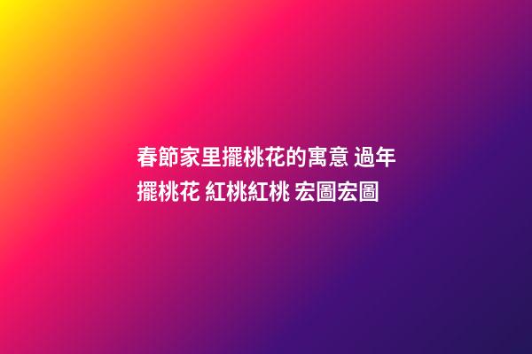 春節家里擺桃花的寓意 過年擺桃花 紅桃紅桃 宏圖宏圖